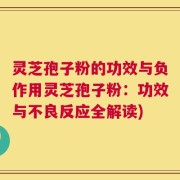 灵芝孢子粉的功效与负作用灵芝孢子粉：功效与不良反应全解读)
