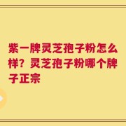 紫一牌灵芝孢子粉怎么样？灵芝孢子粉哪个牌子正宗