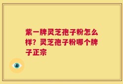 紫一牌灵芝孢子粉怎么样？灵芝孢子粉哪个牌子正宗