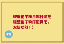 破壁孢子粉用哪种灵芝破壁孢子粉搭配灵芝，双倍功效！)