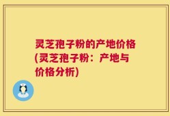 灵芝孢子粉的产地价格(灵芝孢子粉：产地与价格分析)