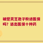 破壁灵芝孢子粉进医保吗？退出医保十种药