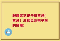 服用灵芝孢子粉禁忌(禁忌！注意灵芝孢子粉的使用)
