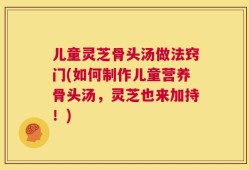 儿童灵芝骨头汤做法窍门(如何制作儿童营养骨头汤，灵芝也来加持！)