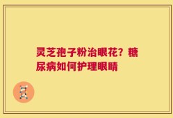 灵芝孢子粉治眼花？糖尿病如何护理眼睛