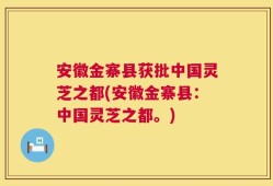 安徽金寨县获批中国灵芝之都(安徽金寨县：中国灵芝之都。)