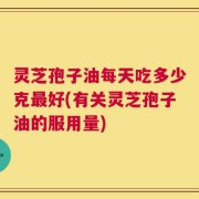 灵芝孢子油每天吃多少克最好(有关灵芝孢子油的服用量)