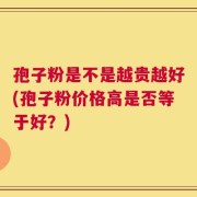 孢子粉是不是越贵越好(孢子粉价格高是否等于好？)