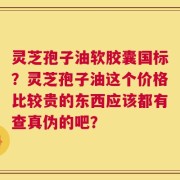 灵芝孢子油软胶囊国标？灵芝孢子油这个价格比较贵的东西应该都有查真伪的吧？