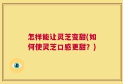 怎样能让灵芝变甜(如何使灵芝口感更甜？)