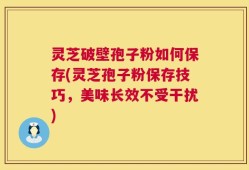 灵芝破壁孢子粉如何保存(灵芝孢子粉保存技巧，美味长效不受干扰)