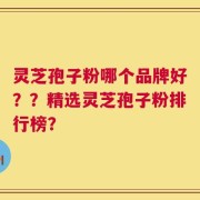 灵芝孢子粉哪个品牌好？？精选灵芝孢子粉排行榜？