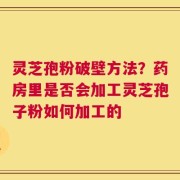 灵芝孢粉破壁方法？药房里是否会加工灵芝孢子粉如何加工的