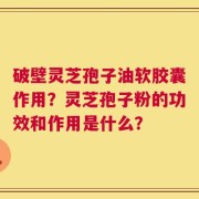 破壁灵芝孢子油软胶囊作用？灵芝孢子粉的功效和作用是什么？