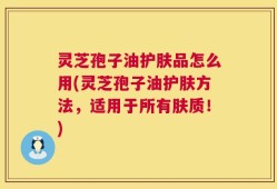 灵芝孢子油护肤品怎么用(灵芝孢子油护肤方法，适用于所有肤质！)