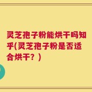 灵芝孢子粉能烘干吗知乎(灵芝孢子粉是否适合烘干？)
