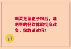 喝灵芝菌孢子粉后，酒吧里的畅饮体验彻底改变，你敢试试吗？