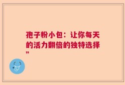 孢子粉小包：让你每天的活力翻倍的独特选择”