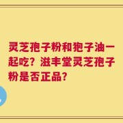 灵芝孢子粉和狍子油一起吃？滋丰堂灵芝孢子粉是否正品？