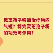 灵芝孢子粉能治疗胸闷气短？探究灵芝孢子粉的功效与作用？