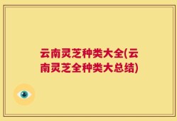 云南灵芝种类大全(云南灵芝全种类大总结)