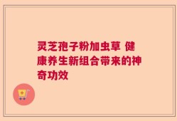 灵芝孢子粉加虫草 健康养生新组合带来的神奇功效