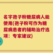 名字孢子粉糖尿病人能使用(孢子粉可作为糖尿病患者的辅助治疗选项：专家建议)