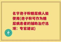 名字孢子粉糖尿病人能使用(孢子粉可作为糖尿病患者的辅助治疗选项：专家建议)