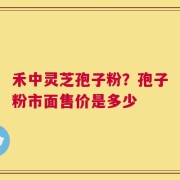禾中灵芝孢子粉？孢子粉市面售价是多少