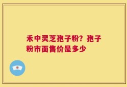 禾中灵芝孢子粉？孢子粉市面售价是多少