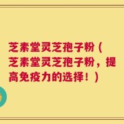 芝素堂灵芝孢子粉 (芝素堂灵芝孢子粉，提高免疫力的选择！)