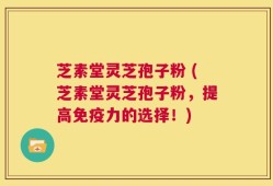 芝素堂灵芝孢子粉 (芝素堂灵芝孢子粉，提高免疫力的选择！)