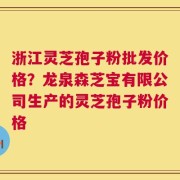 浙江灵芝孢子粉批发价格？龙泉森芝宝有限公司生产的灵芝孢子粉价格