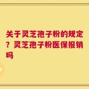 关于灵芝孢子粉的规定？灵芝孢子粉医保报销吗