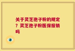 关于灵芝孢子粉的规定？灵芝孢子粉医保报销吗
