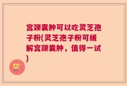 宫颈囊肿可以吃灵芝孢子粉(灵芝孢子粉可缓解宫颈囊肿，值得一试)