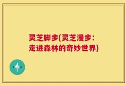 灵芝脚步(灵芝漫步：走进森林的奇妙世界)