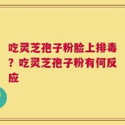 吃灵芝孢子粉脸上排毒？吃灵芝孢子粉有何反应