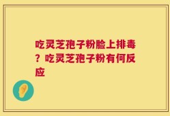 吃灵芝孢子粉脸上排毒？吃灵芝孢子粉有何反应