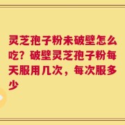 灵芝孢子粉未破壁怎么吃？破壁灵芝孢子粉每天服用几次，每次服多少