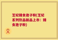 芝妃臻食孢子粉(芝妃系列饮品新品上市：臻食孢子粉)
