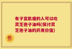 有子宫肌瘤的人可以吃灵芝孢子油吗(探讨灵芝孢子油的药用价值)