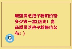 破壁灵芝孢子粉的价格多少钱一盒(热卖！高品质灵芝孢子粉售价公布！)