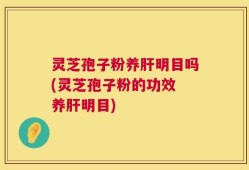 灵芝孢子粉养肝明目吗(灵芝孢子粉的功效 养肝明目)
