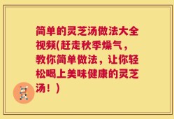 简单的灵芝汤做法大全视频(赶走秋季燥气，教你简单做法，让你轻松喝上美味健康的灵芝汤！)