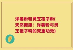 洋姜粉和灵芝孢子粉(天然健康：洋姜粉与灵芝孢子粉的双重功效)