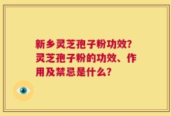 新乡灵芝孢子粉功效？灵芝孢子粉的功效、作用及禁忌是什么？