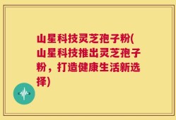 山星科技灵芝孢子粉(山星科技推出灵芝孢子粉，打造健康生活新选择)
