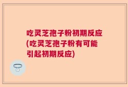 吃灵芝孢子粉初期反应(吃灵芝孢子粉有可能引起初期反应)
