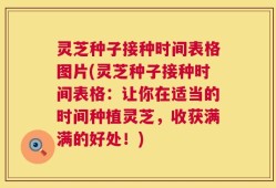 灵芝种子接种时间表格图片(灵芝种子接种时间表格：让你在适当的时间种植灵芝，收获满满的好处！)